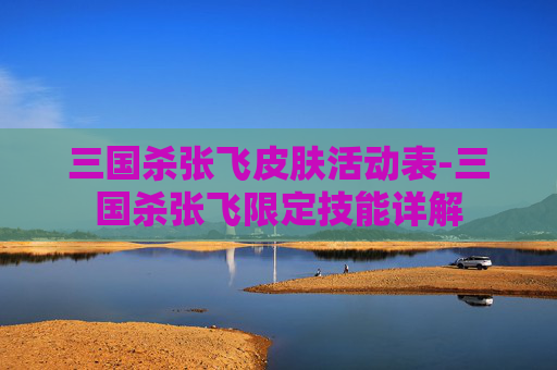 三国杀张飞皮肤活动表-三国杀张飞限定技能详解