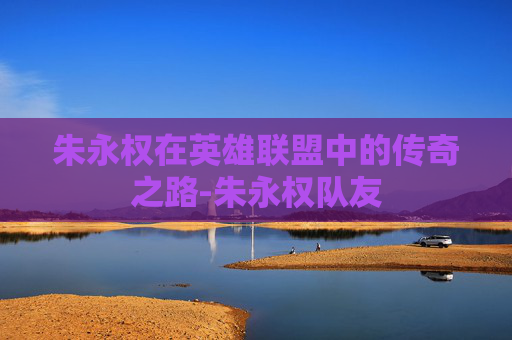 朱永权在英雄联盟中的传奇之路-朱永权队友