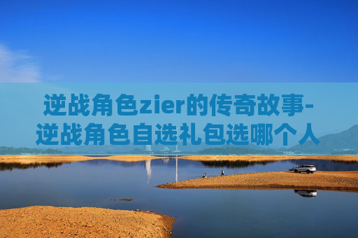 逆战角色zier的传奇故事-逆战角色自选礼包选哪个人物