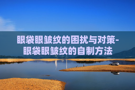 眼袋眼皱纹的困扰与对策-眼袋眼皱纹的自制方法
