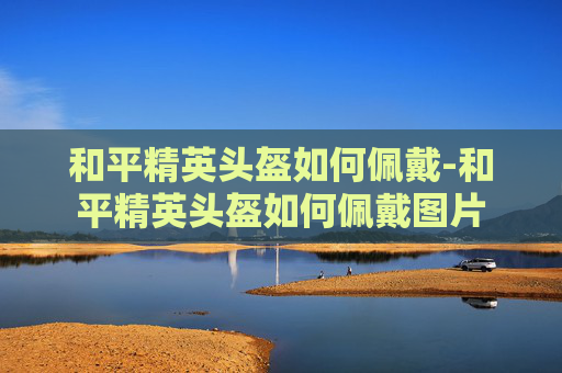 和平精英头盔如何佩戴-和平精英头盔如何佩戴图片