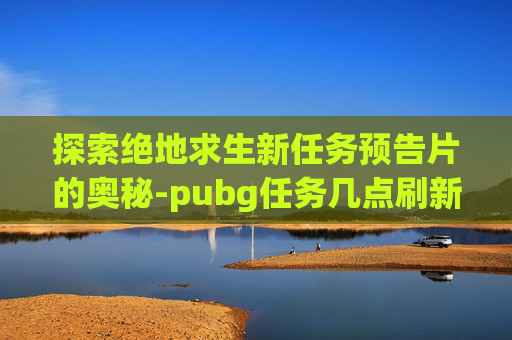 探索绝地求生新任务预告片的奥秘-pubg任务几点刷新
