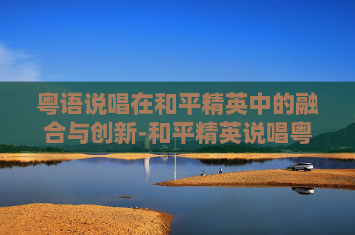粤语说唱在和平精英中的融合与创新-和平精英说唱粤语歌曲有哪些
