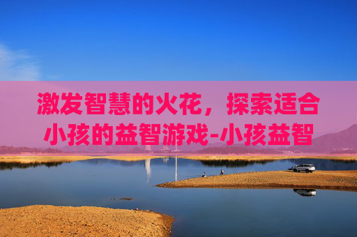 激发智慧的火花，探索适合小孩的益智游戏-小孩益智游戏app