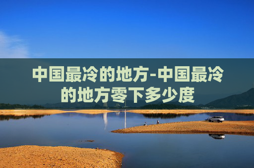 中国最冷的地方-中国最冷的地方零下多少度