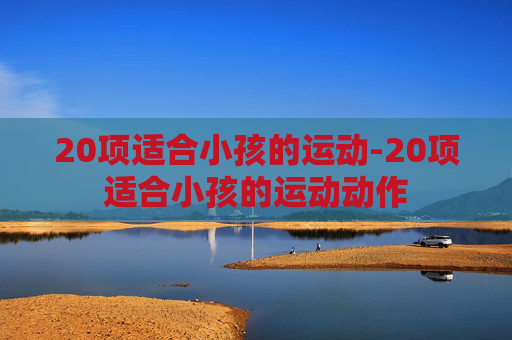 20项适合小孩的运动-20项适合小孩的运动动作