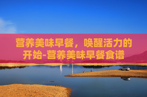营养美味早餐，唤醒活力的开始-营养美味早餐食谱