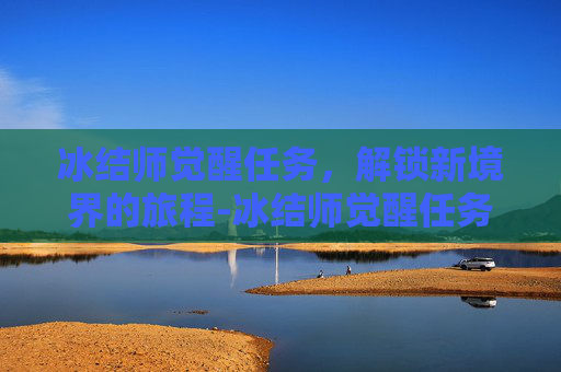 冰结师觉醒任务，解锁新境界的旅程-冰结师觉醒任务怎么做