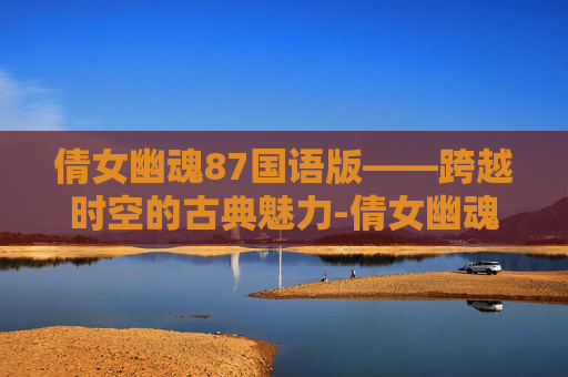 倩女幽魂87国语版——跨越时空的古典魅力-倩女幽魂87版电影完整播放