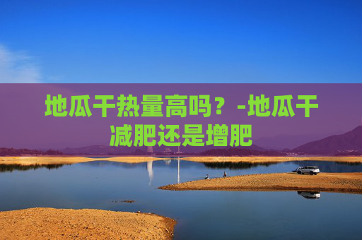 地瓜干热量高吗？-地瓜干减肥还是增肥