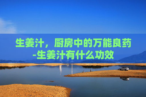 生姜汁，厨房中的万能良药-生姜汁有什么功效