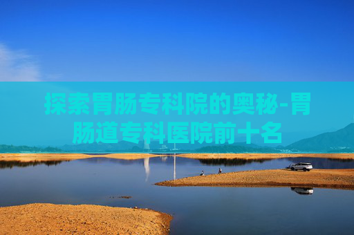 探索胃肠专科院的奥秘-胃肠道专科医院前十名