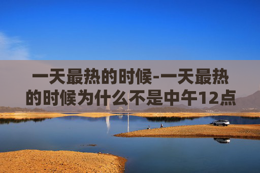 一天最热的时候-一天最热的时候为什么不是中午12点