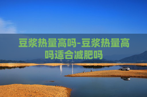 豆浆热量高吗-豆浆热量高吗适合减肥吗