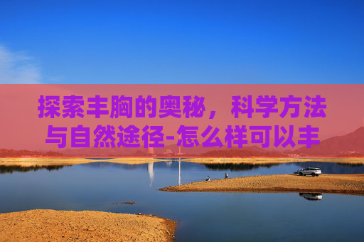 探索丰胸的奥秘，科学方法与自然途径-怎么样可以丰胸 增大