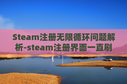 Steam注册无限循环问题解析-steam注册界面一直刷新解决方法