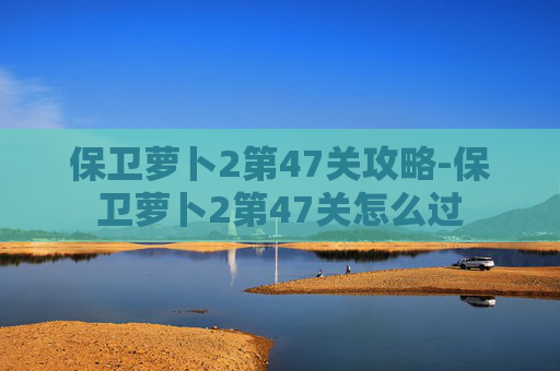 保卫萝卜2第47关攻略-保卫萝卜2第47关怎么过