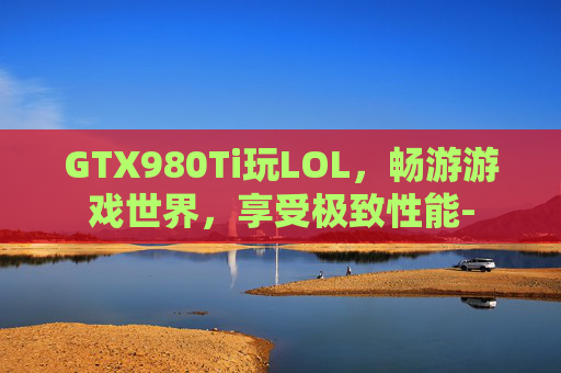 GTX980Ti玩LOL，畅游游戏世界，享受极致性能-