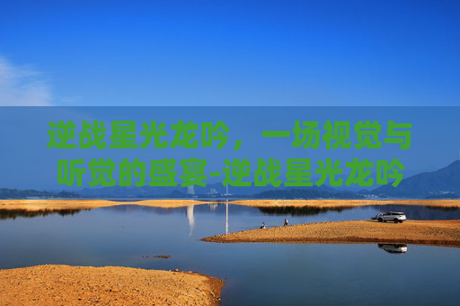 逆战星光龙吟，一场视觉与听觉的盛宴-逆战星光龙吟值得买吗