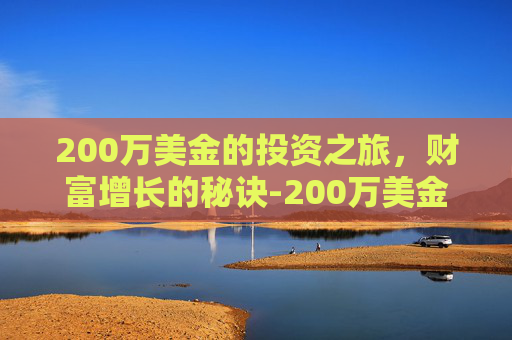 200万美金的投资之旅，财富增长的秘诀-200万美金是多少韩元