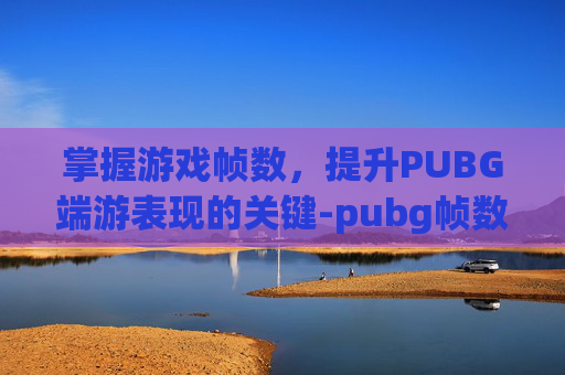 掌握游戏帧数，提升PUBG端游表现的关键-pubg帧数不稳定怎么办