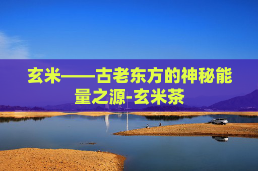 玄米——古老东方的神秘能量之源-玄米茶