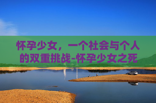 怀孕少女，一个社会与个人的双重挑战-怀孕少女之死
