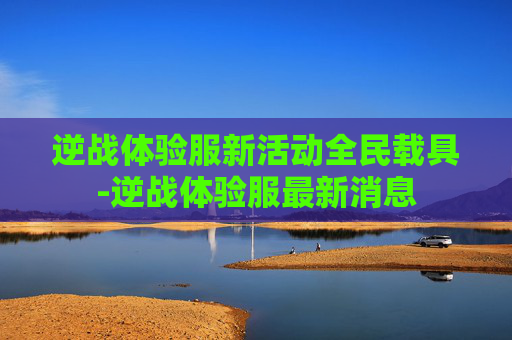 逆战体验服新活动全民载具-逆战体验服最新消息