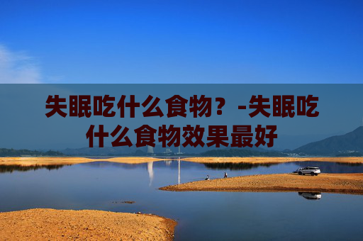 失眠吃什么食物？-失眠吃什么食物效果最好