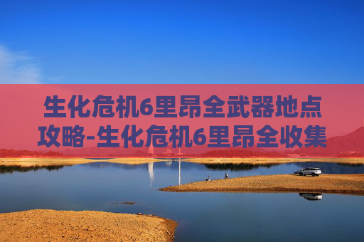 生化危机6里昂全武器地点攻略-生化危机6里昂全收集