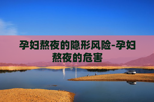 孕妇熬夜的隐形风险-孕妇熬夜的危害