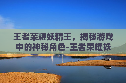 王者荣耀妖精王，揭秘游戏中的神秘角色-王者荣耀妖精王什么时候出的