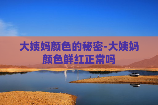 大姨妈颜色的秘密-大姨妈颜色鲜红正常吗