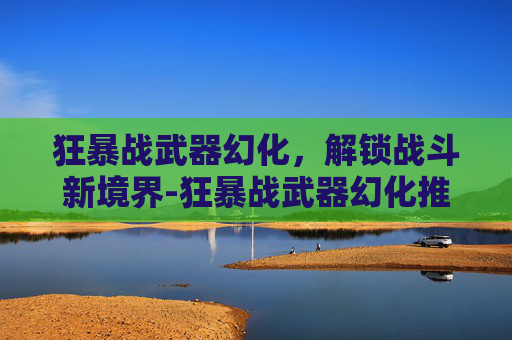 狂暴战武器幻化，解锁战斗新境界-狂暴战武器幻化推荐