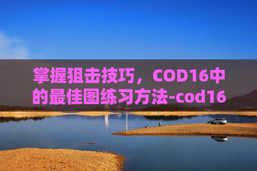 掌握狙击技巧，COD16中的最佳图练习方法-cod16最强狙击枪