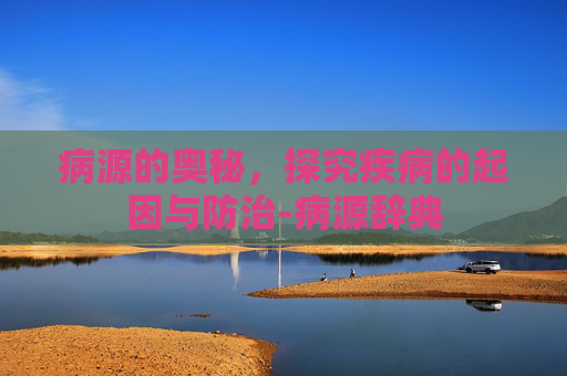 病源的奥秘，探究疾病的起因与防治-病源辞典