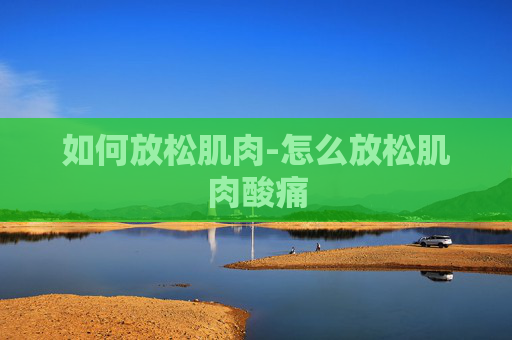 如何放松肌肉-怎么放松肌肉酸痛