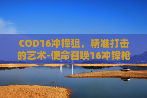COD16冲锋狙，精准打击的艺术-使命召唤16冲锋枪