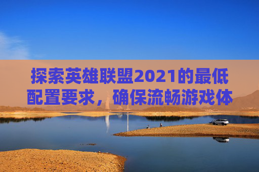 探索英雄联盟2021的最低配置要求，确保流畅游戏体验-LOL最低配置