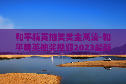 和平精英抽奖奖金高清-和平精英抽奖视频2023最新