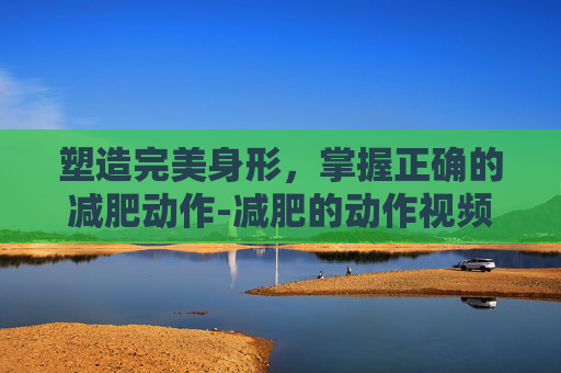 塑造完美身形，掌握正确的减肥动作-减肥的动作视频教程