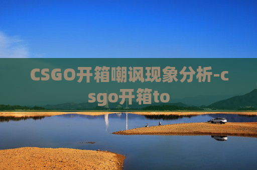 CSGO开箱嘲讽现象分析-csgo开箱to