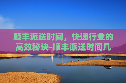 顺丰派送时间，快递行业的高效秘诀-顺丰派送时间几点到几点