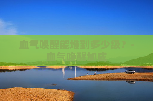血气唤醒能堆到多少级？-血气唤醒加成