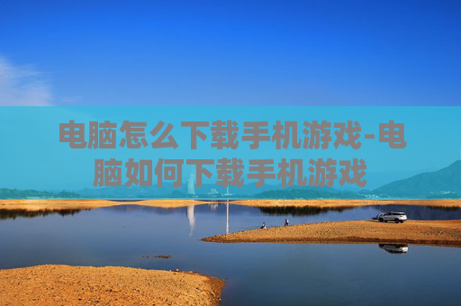 电脑怎么下载手机游戏-电脑如何下载手机游戏