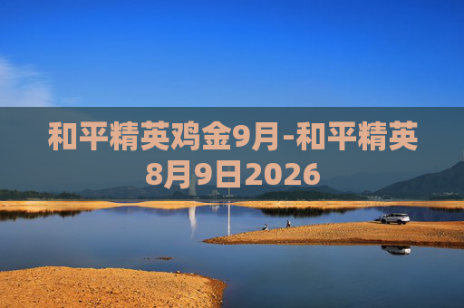 和平精英鸡金9月-和平精英8月9日2026