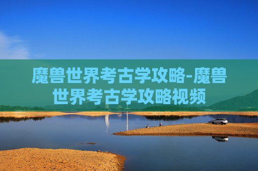 魔兽世界考古学攻略-魔兽世界考古学攻略视频