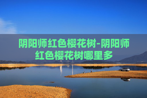 阴阳师红色樱花树-阴阳师红色樱花树哪里多