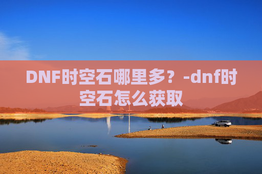 DNF时空石哪里多？-dnf时空石怎么获取