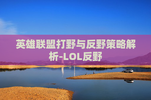 英雄联盟打野与反野策略解析-LOL反野